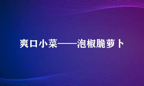 爽口小菜——泡椒脆萝卜