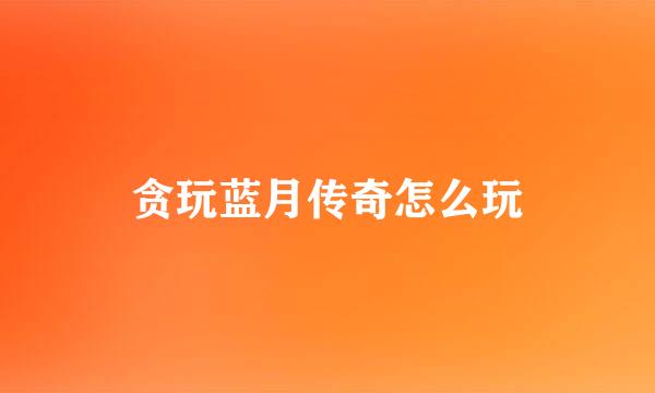 贪玩蓝月传奇怎么玩