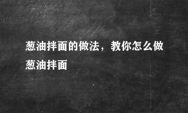 葱油拌面的做法，教你怎么做葱油拌面