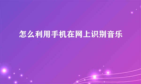怎么利用手机在网上识别音乐