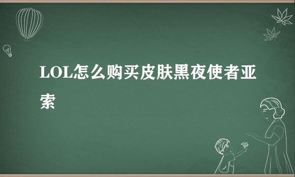 LOL怎么购买皮肤黑夜使者亚索