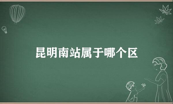 昆明南站属于哪个区