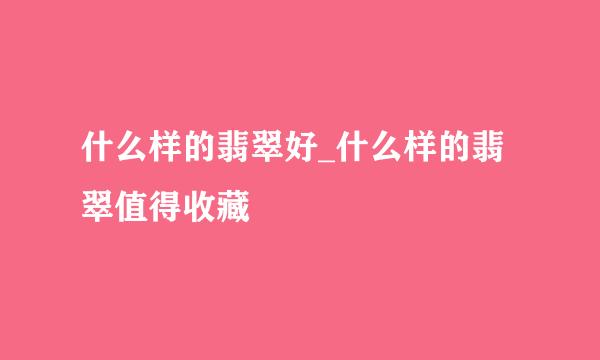什么样的翡翠好_什么样的翡翠值得收藏