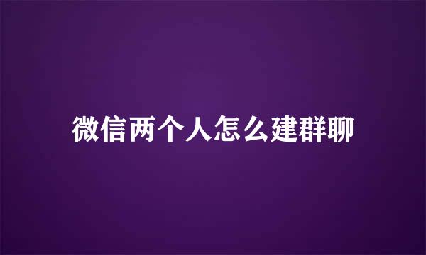 微信两个人怎么建群聊