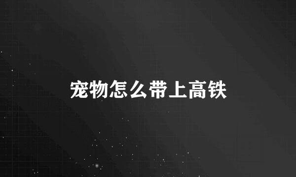 宠物怎么带上高铁