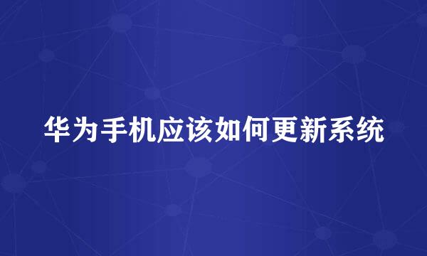 华为手机应该如何更新系统