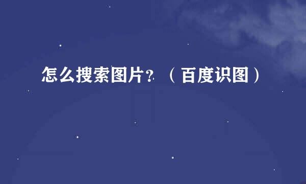 怎么搜索图片？（百度识图）