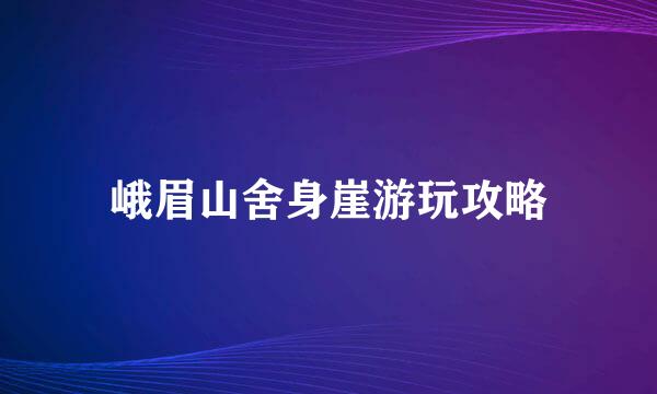 峨眉山舍身崖游玩攻略