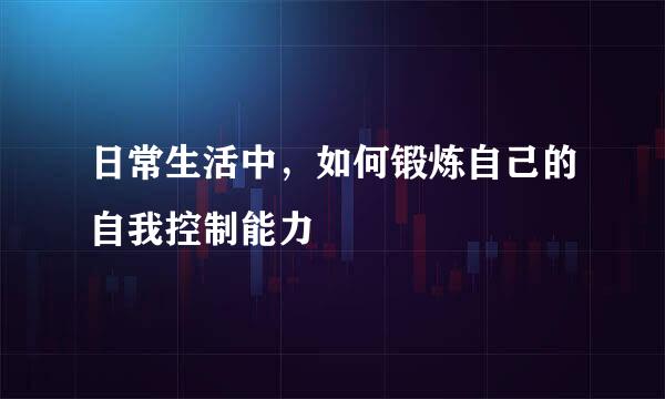 日常生活中，如何锻炼自己的自我控制能力