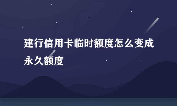 建行信用卡临时额度怎么变成永久额度