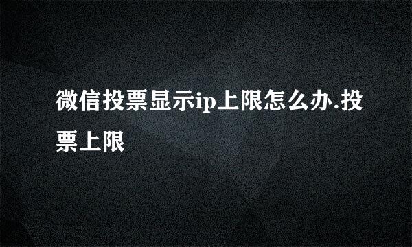 微信投票显示ip上限怎么办.投票上限