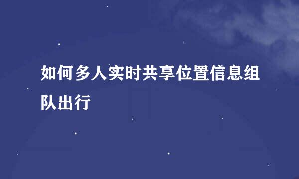 如何多人实时共享位置信息组队出行