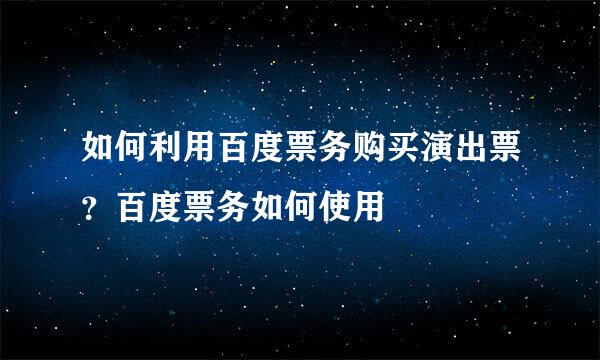 如何利用百度票务购买演出票？百度票务如何使用