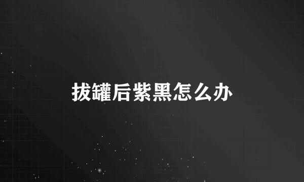 拔罐后紫黑怎么办