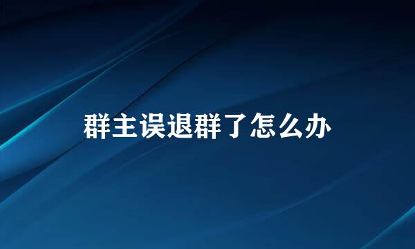 群主误退群了怎么办