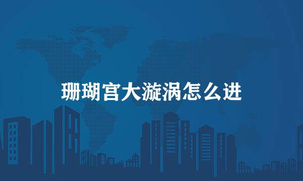 珊瑚宫大漩涡怎么进