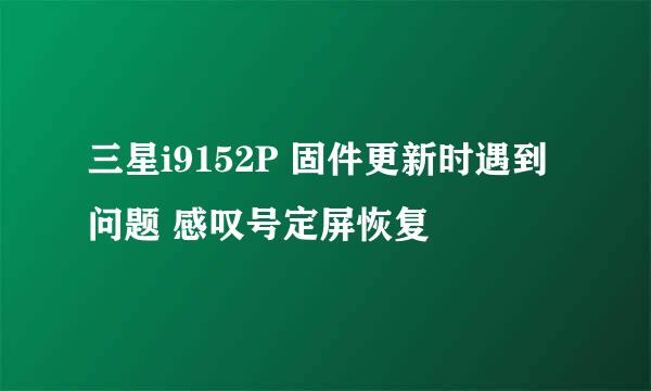 三星i9152P 固件更新时遇到问题 感叹号定屏恢复