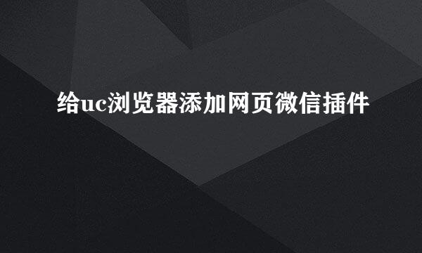 给uc浏览器添加网页微信插件