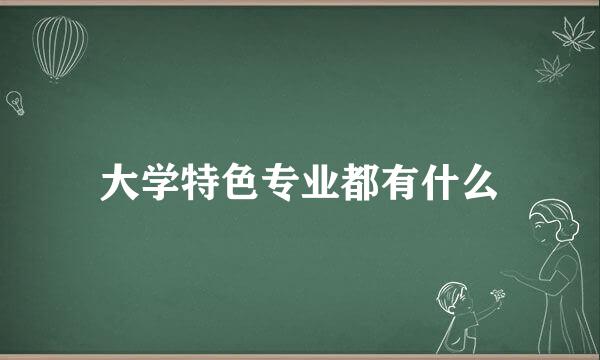大学特色专业都有什么