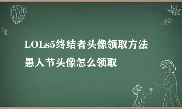 LOLs5终结者头像领取方法 愚人节头像怎么领取