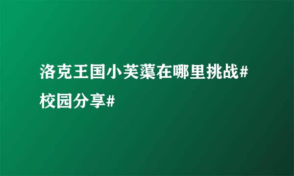 洛克王国小芙蕖在哪里挑战#校园分享#