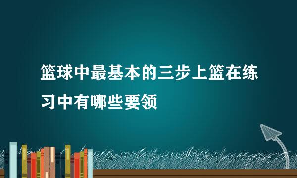 篮球中最基本的三步上篮在练习中有哪些要领