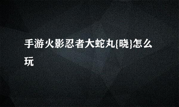 手游火影忍者大蛇丸{晓}怎么玩