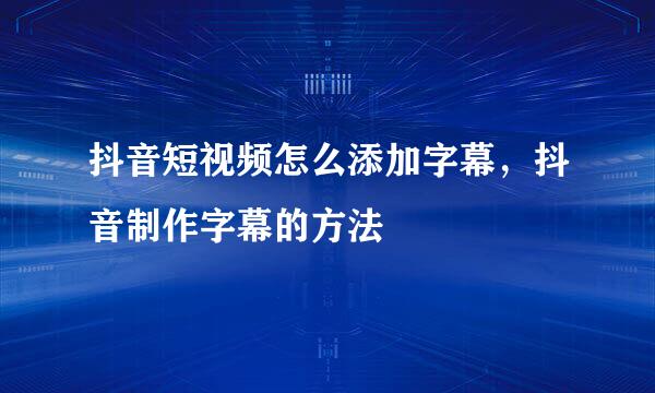 抖音短视频怎么添加字幕，抖音制作字幕的方法