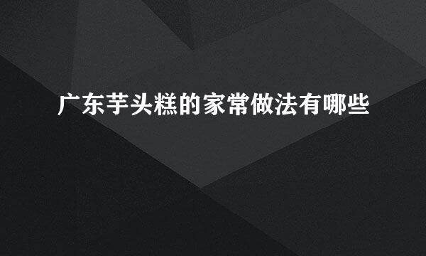 广东芋头糕的家常做法有哪些