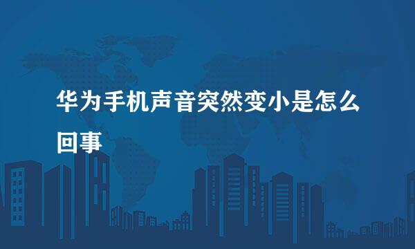 华为手机声音突然变小是怎么回事