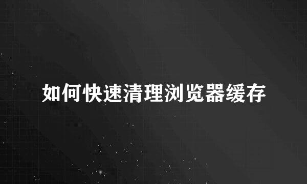 如何快速清理浏览器缓存