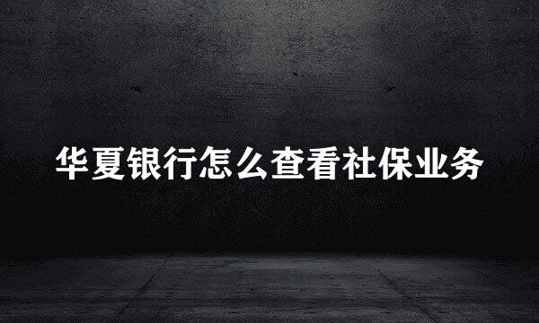 华夏银行怎么查看社保业务