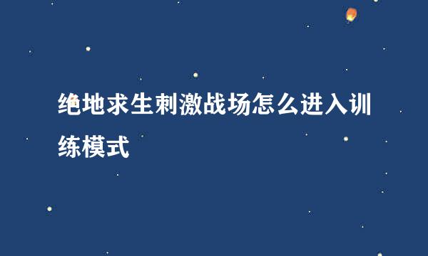 绝地求生刺激战场怎么进入训练模式