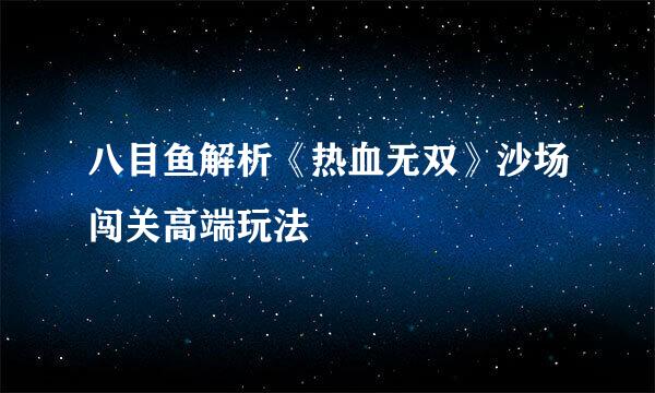 八目鱼解析《热血无双》沙场闯关高端玩法