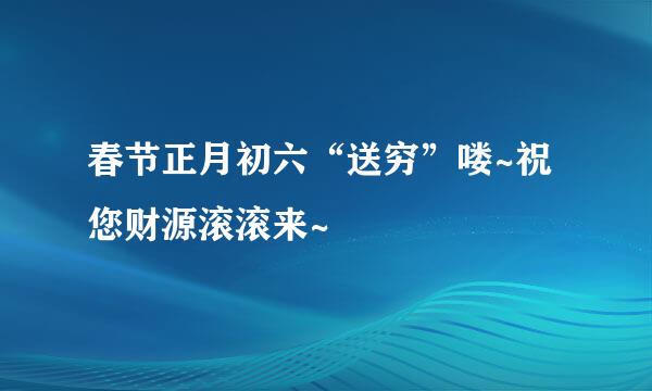 春节正月初六“送穷”喽~祝您财源滚滚来~