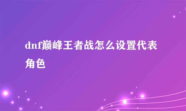 dnf巅峰王者战怎么设置代表角色