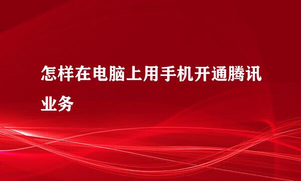 怎样在电脑上用手机开通腾讯业务