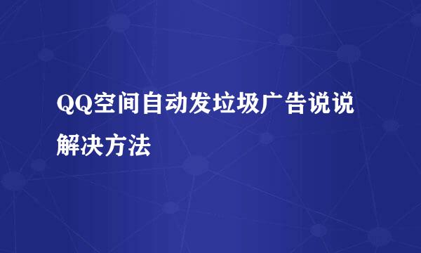 QQ空间自动发垃圾广告说说解决方法