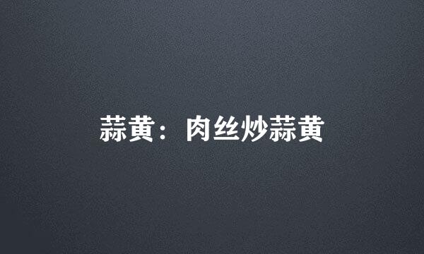 蒜黄：肉丝炒蒜黄
