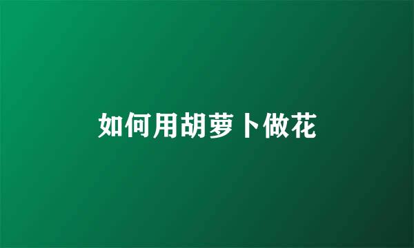如何用胡萝卜做花