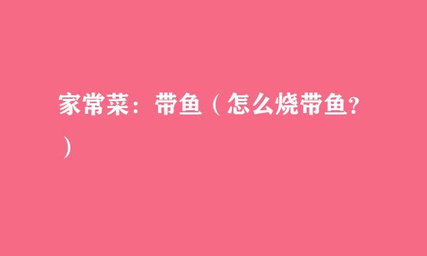 家常菜：带鱼（怎么烧带鱼？）