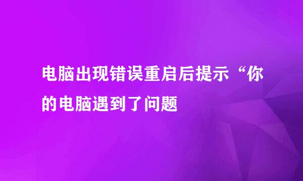 电脑出现错误重启后提示“你的电脑遇到了问题