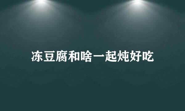 冻豆腐和啥一起炖好吃