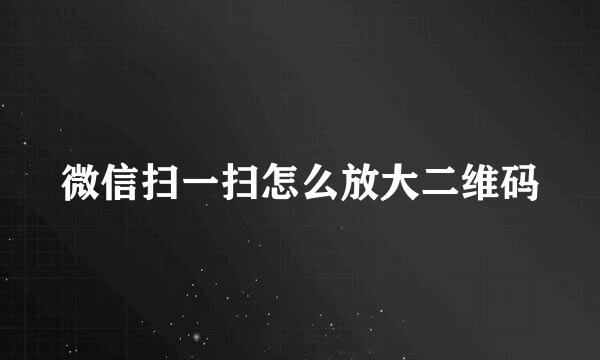 微信扫一扫怎么放大二维码