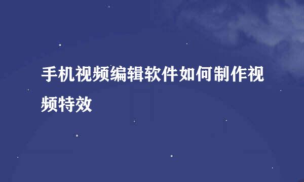 手机视频编辑软件如何制作视频特效