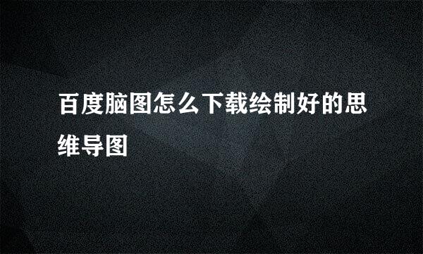 百度脑图怎么下载绘制好的思维导图