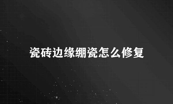瓷砖边缘绷瓷怎么修复