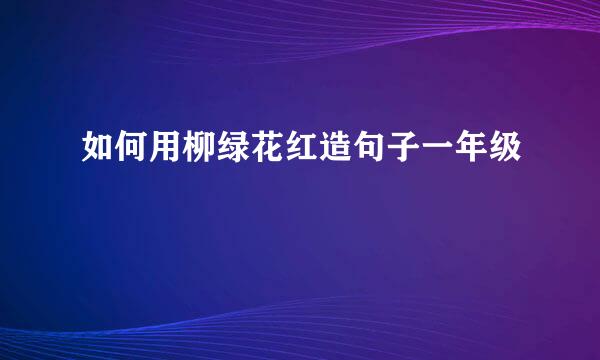 如何用柳绿花红造句子一年级