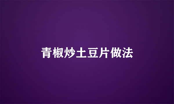 青椒炒土豆片做法