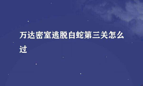 万达密室逃脱白蛇第三关怎么过